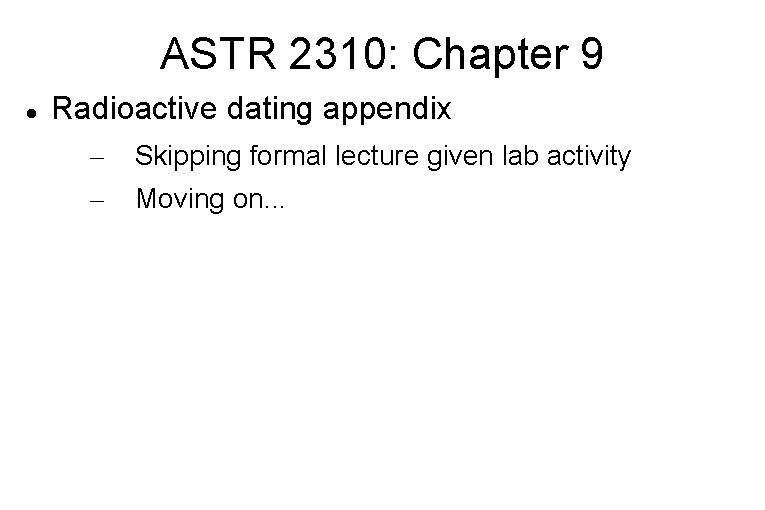 ASTR 2310: Chapter 9 Radioactive dating appendix – – Skipping formal lecture given lab