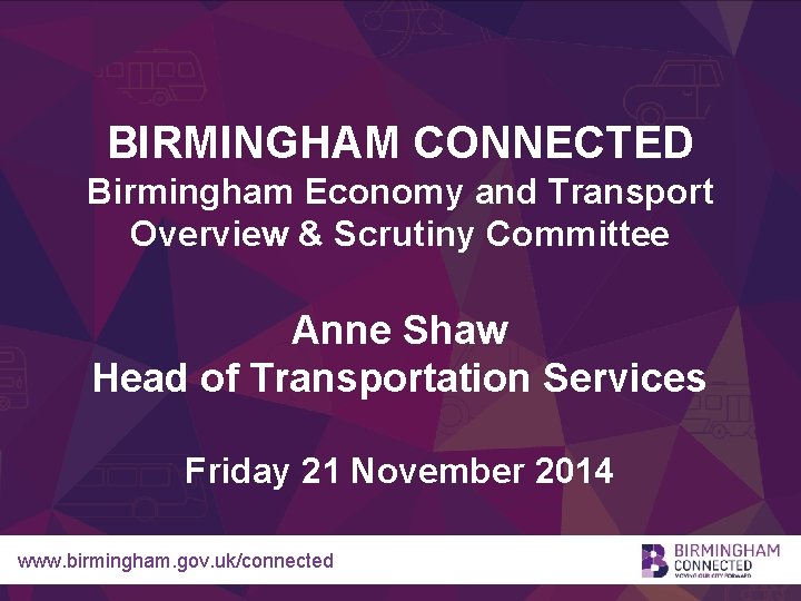 BIRMINGHAM CONNECTED Birmingham Economy and Transport Overview & Scrutiny Committee Anne Shaw Head of