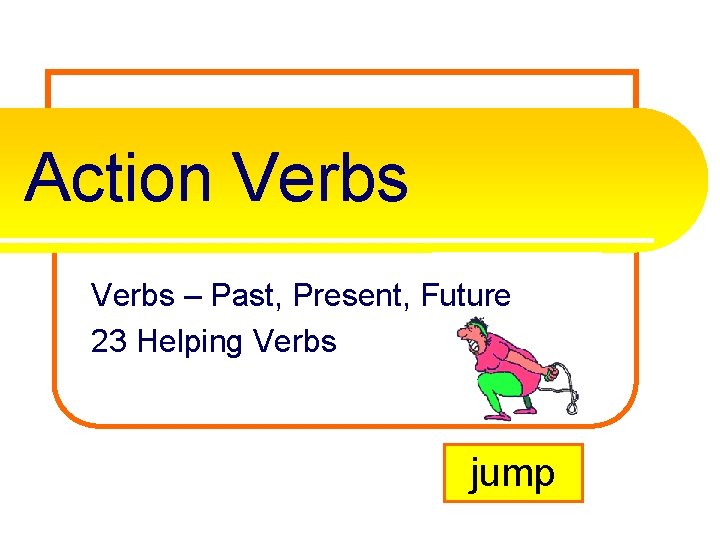 Action Verbs – Past, Present, Future 23 Helping Verbs jump 