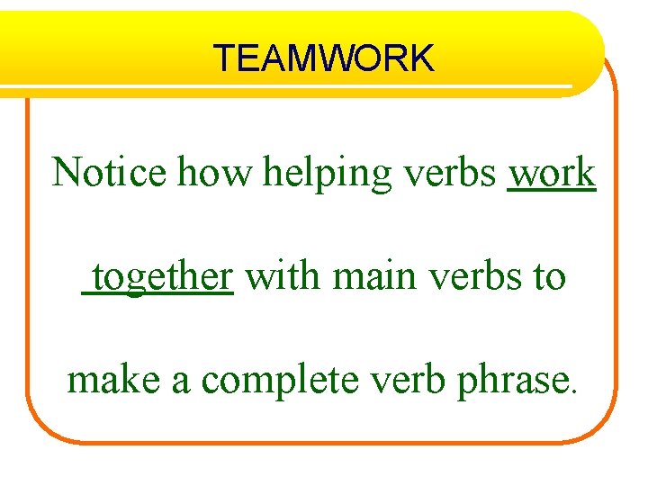 TEAMWORK Notice how helping verbs work together with main verbs to make a complete
