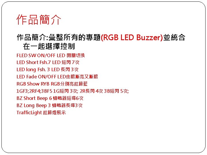 作品簡介: 彙整所有的專題(RGB LED Buzzer)並統合 在一起選擇控制 FLED SW ON/OFF LED 開關切換 LED Short Fsh. 7