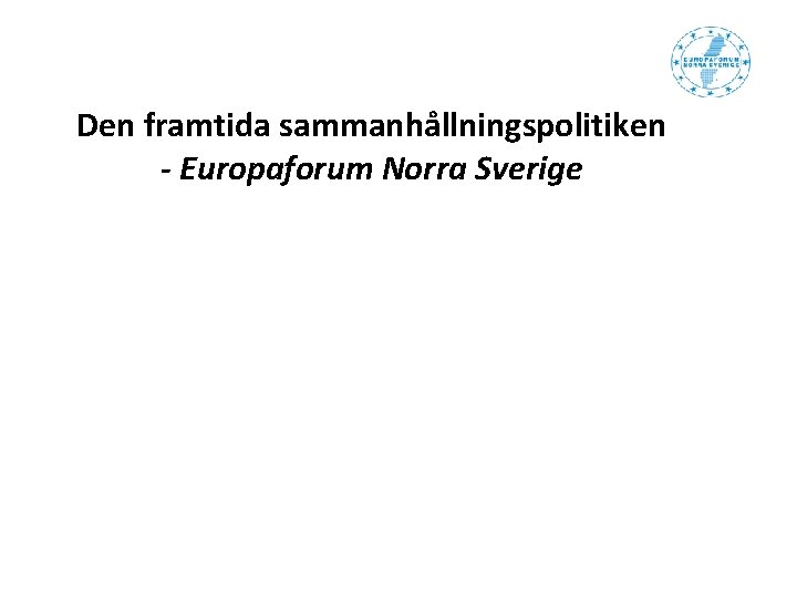 Den framtida sammanhållningspolitiken - Europaforum Norra Sverige Den framtida sammanhållningspolitiken - Europaforum Norra Sverige
