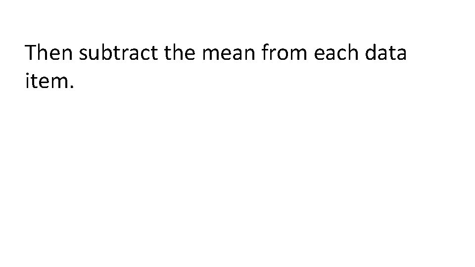 Then subtract the mean from each data item. 