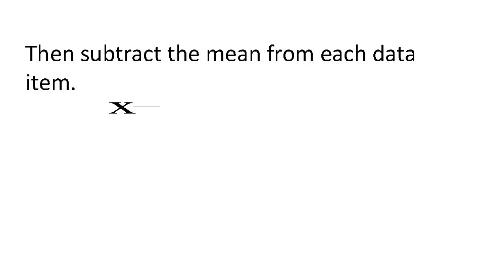 Then subtract the mean from each data item. 