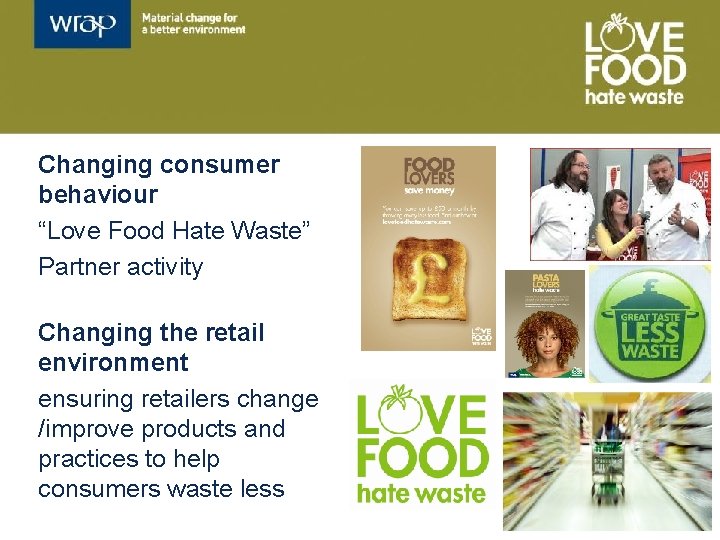 Changing consumer behaviour “Love Food Hate Waste” Partner activity Changing the retail environment ensuring