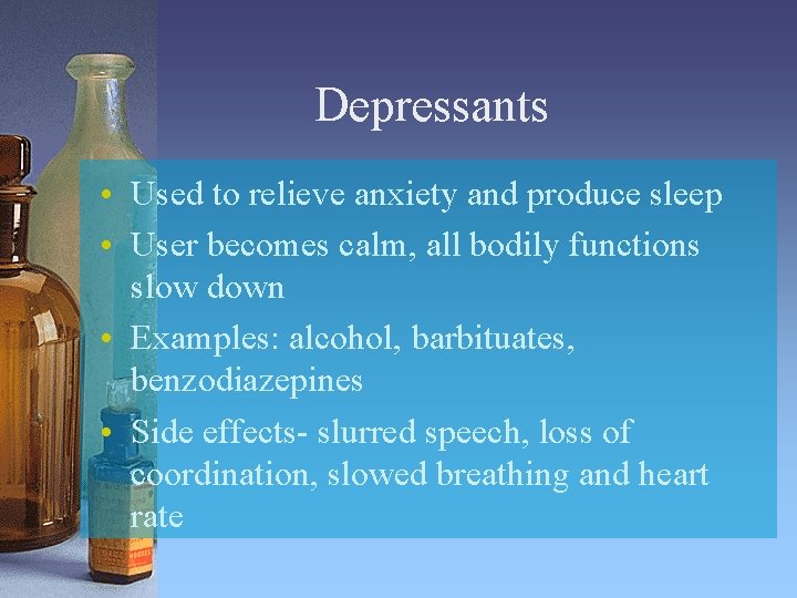 Depressants • Used to relieve anxiety and produce sleep • User becomes calm, all