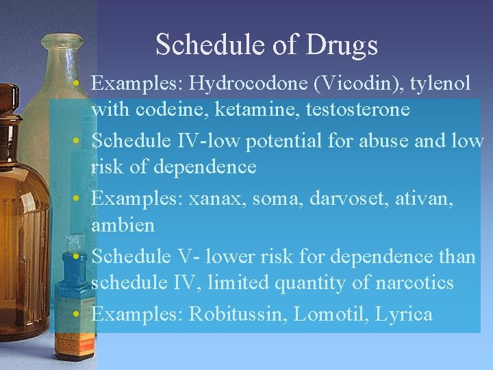 Schedule of Drugs • Examples: Hydrocodone (Vicodin), tylenol with codeine, ketamine, testosterone • Schedule
