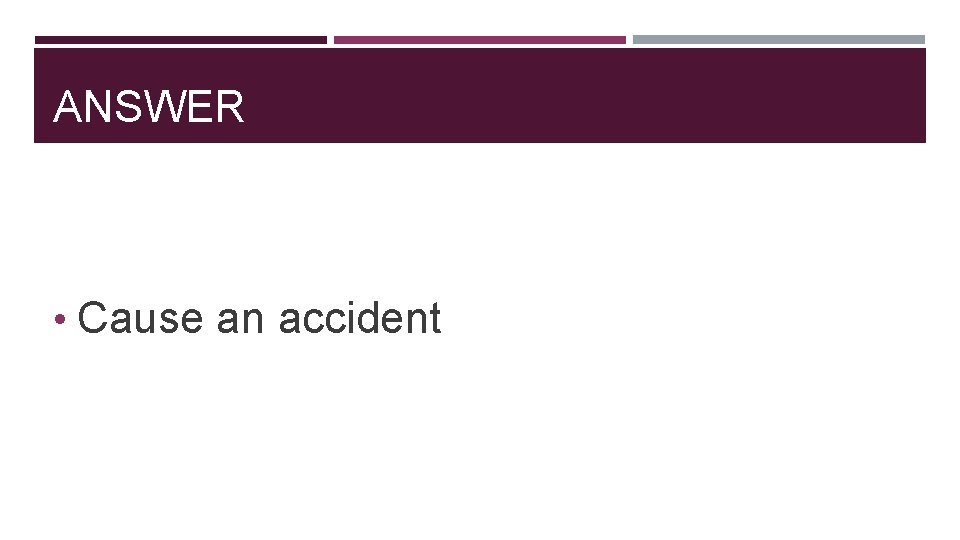 ANSWER • Cause an accident 