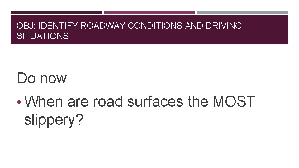 OBJ: IDENTIFY ROADWAY CONDITIONS AND DRIVING SITUATIONS Do now • When are road surfaces