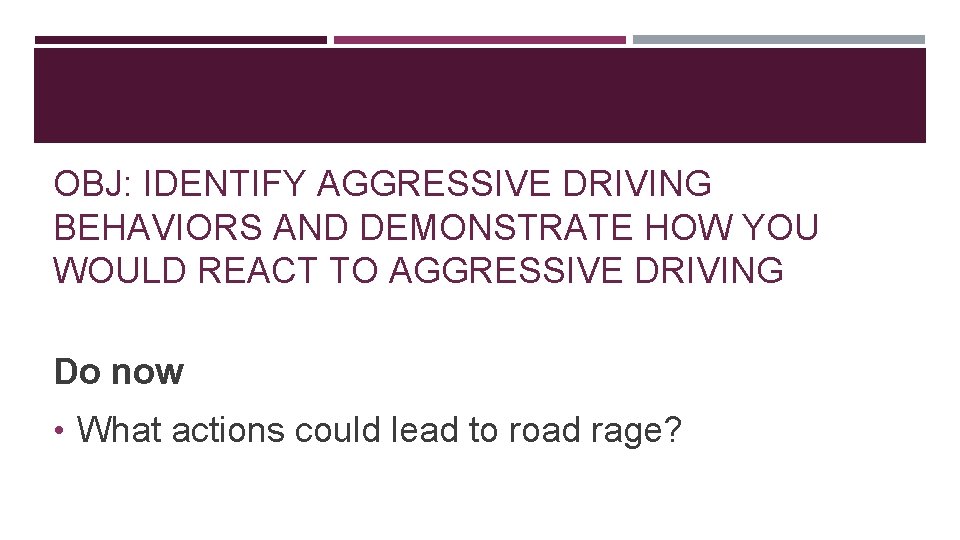 OBJ: IDENTIFY AGGRESSIVE DRIVING BEHAVIORS AND DEMONSTRATE HOW YOU WOULD REACT TO AGGRESSIVE DRIVING