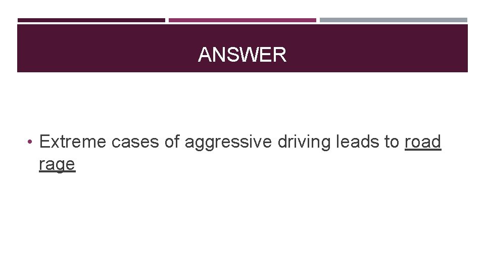 ANSWER • Extreme cases of aggressive driving leads to road rage 
