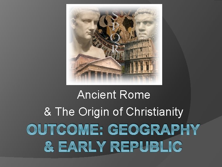 Ancient Rome & The Origin of Christianity OUTCOME: GEOGRAPHY & EARLY REPUBLIC 