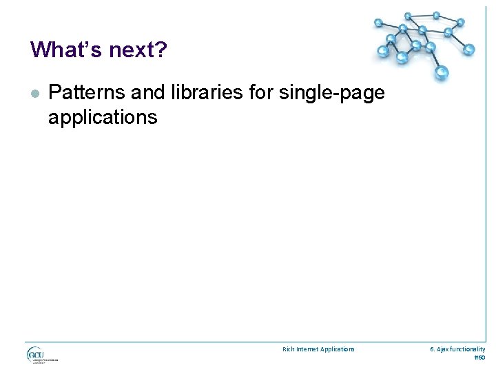 What’s next? l Patterns and libraries for single-page applications Rich Internet Applications 6. Ajax
