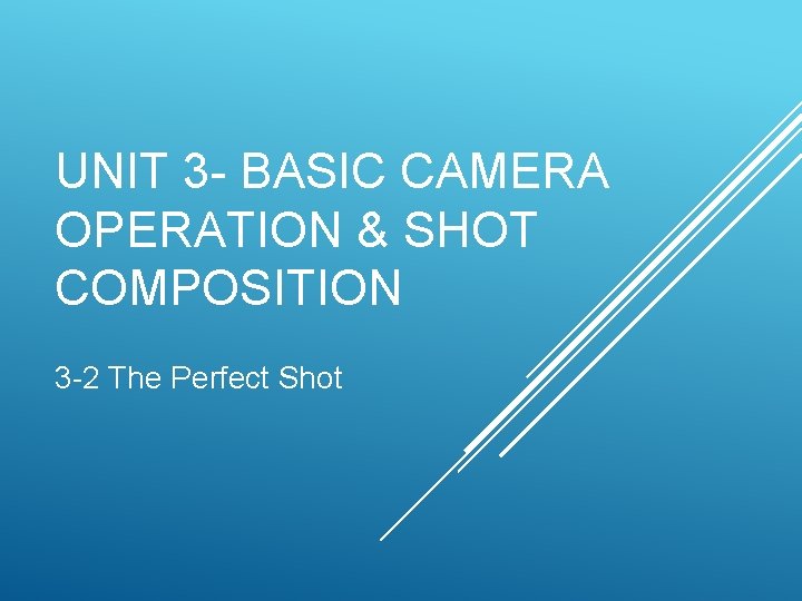 UNIT 3 - BASIC CAMERA OPERATION & SHOT COMPOSITION 3 -2 The Perfect Shot