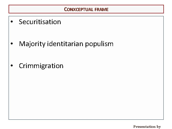 CONXCEPTUAL FRAME • Securitisation • Majority identitarian populism • Crimmigration Presentation by 