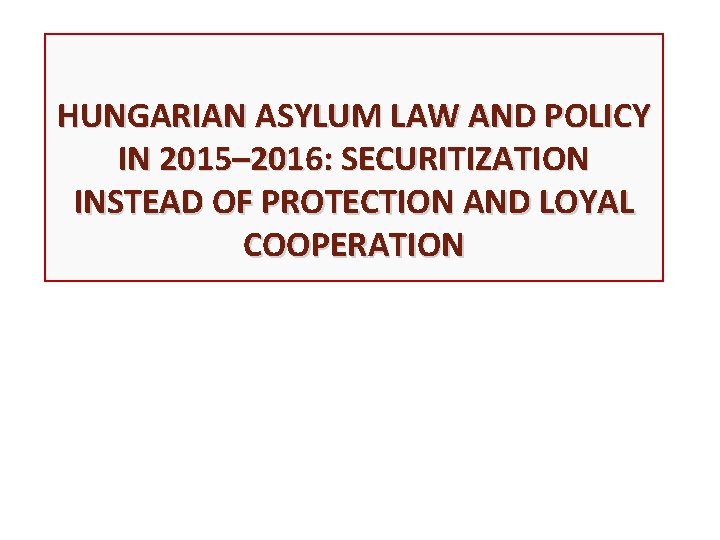 HUNGARIAN ASYLUM LAW AND POLICY IN 2015– 2016: SECURITIZATION INSTEAD OF PROTECTION AND LOYAL