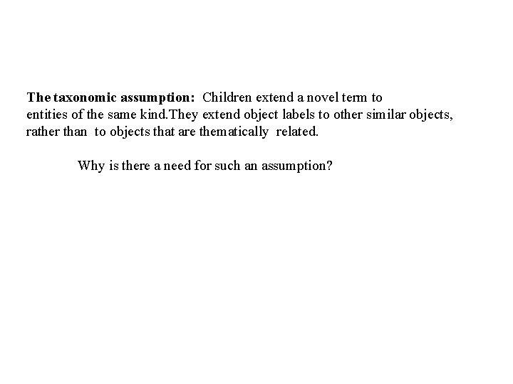 The taxonomic assumption: Children extend a novel term to entities of the same kind.