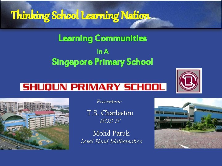 Thinking School Learning Nation Learning Communities In A Singapore Primary School Presenters: T. S.