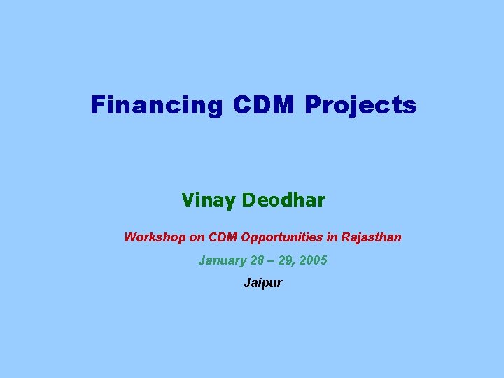 Financing CDM Projects Vinay Deodhar Workshop on CDM Opportunities in Rajasthan January 28 –