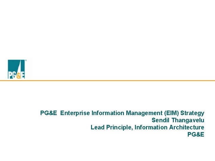 PG&E Enterprise Information Management (EIM) Strategy Sendil Thangavelu Lead Principle, Information Architecture PG&E 