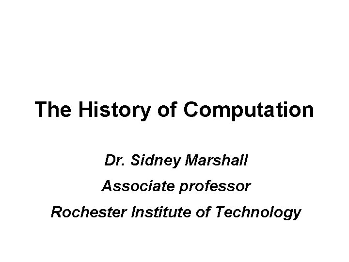 The History of Computation Dr. Sidney Marshall Associate professor Rochester Institute of Technology 