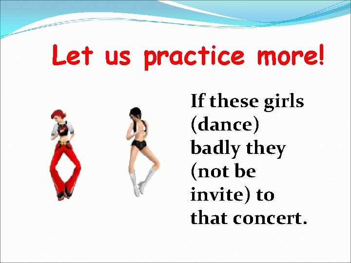 Let us practice more! If these girls (dance) badly they (not be invite) to