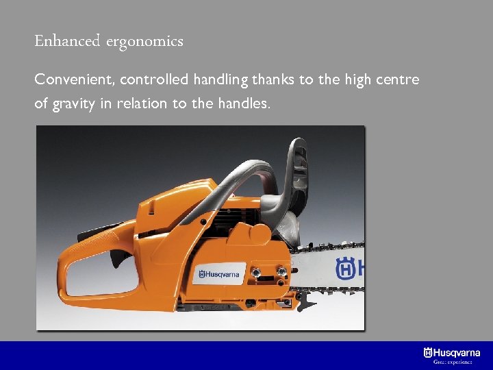 Enhanced ergonomics Convenient, controlled handling thanks to the high centre of gravity in relation