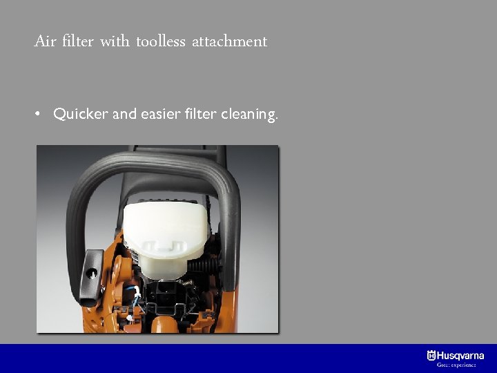 Air filter with toolless attachment • Quicker and easier filter cleaning. 