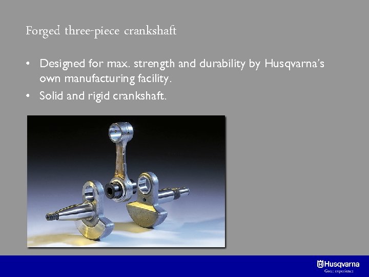Forged three-piece crankshaft • Designed for max. strength and durability by Husqvarna’s own manufacturing