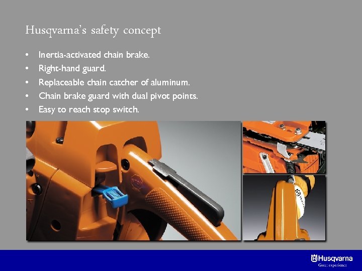 Husqvarna’s safety concept • • • Inertia-activated chain brake. Right-hand guard. Replaceable chain catcher