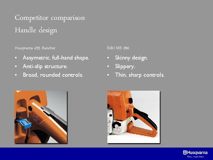 Competitor comparison Handle design Husqvarna 455 Rancher Stihl MS 290 • Assymetric, full-hand shape.