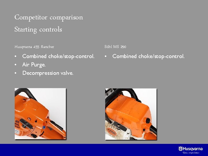 Competitor comparison Starting controls Husqvarna 455 Rancher Stihl MS 290 • Combined choke/stop-control. •