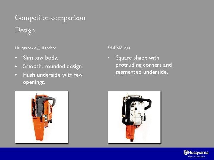 Competitor comparison Design Husqvarna 455 Rancher Stihl MS 290 • Slim saw body. •