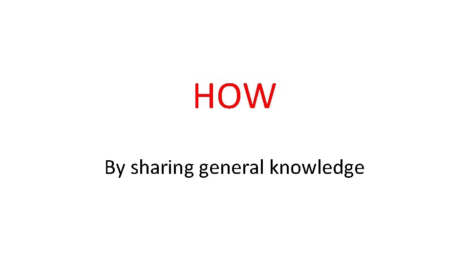HOW By sharing general knowledge 