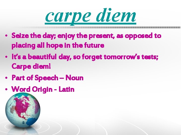 carpe diem • Seize the day; enjoy the present, as opposed to placing all