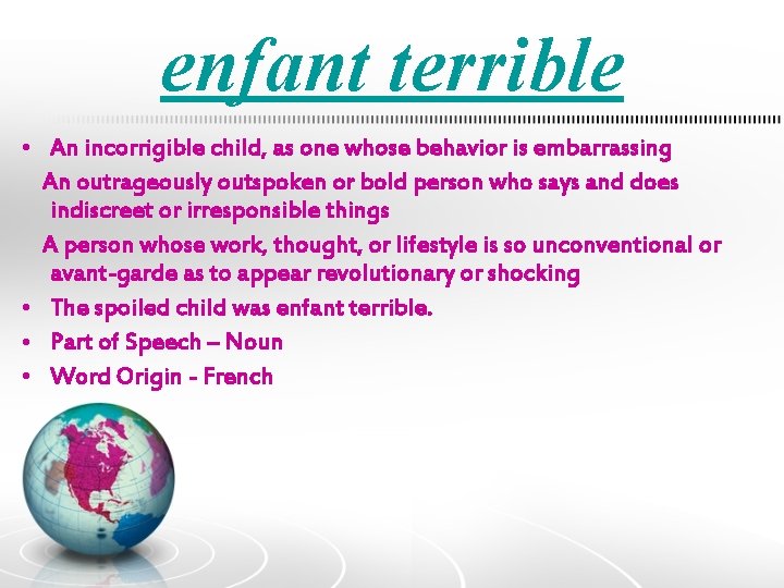 enfant terrible • An incorrigible child, as one whose behavior is embarrassing An outrageously