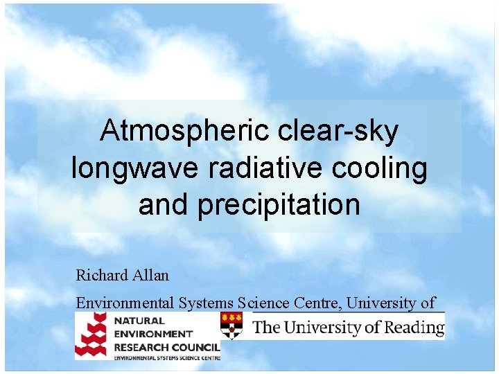 Atmospheric clear-sky longwave radiative cooling and precipitation Richard Allan Environmental Systems Science Centre, University