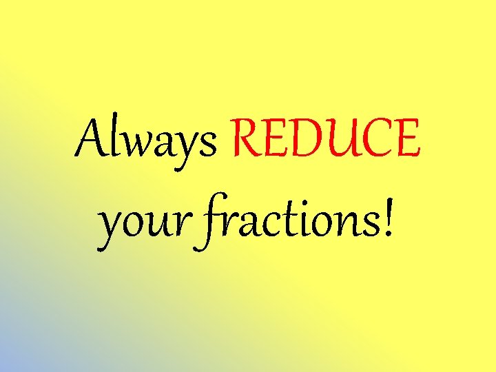 Always REDUCE your fractions! 