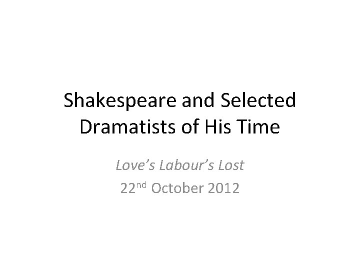 Shakespeare and Selected Dramatists of His Time Love’s Labour’s Lost 22 nd October 2012