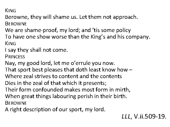 KING Berowne, they will shame us. Let them not approach. BEROWNE We are shame-proof,