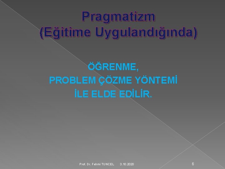 Pragmatizm (Eğitime Uygulandığında) ÖĞRENME, PROBLEM ÇÖZME YÖNTEMİ İLE ELDE EDİLİR. Prof. Dr. Fehmi TUNCEL