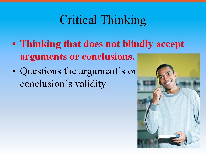 Critical Thinking • Thinking that does not blindly accept arguments or conclusions. • Questions