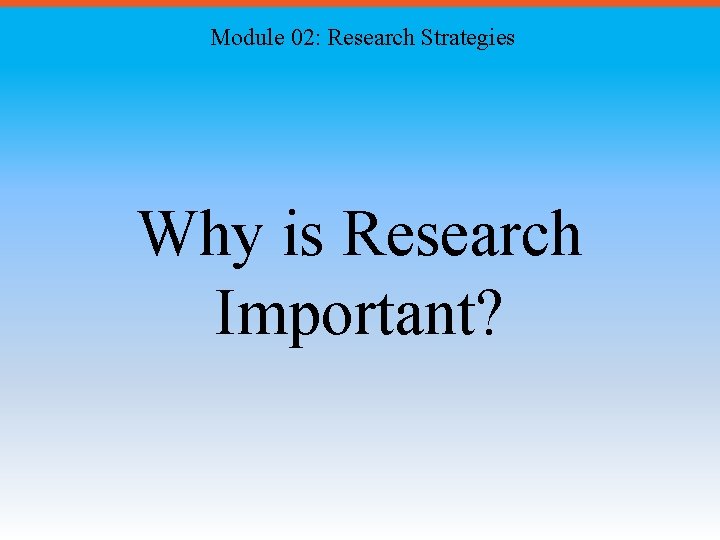 Module 02: Research Strategies Why is Research Important? 