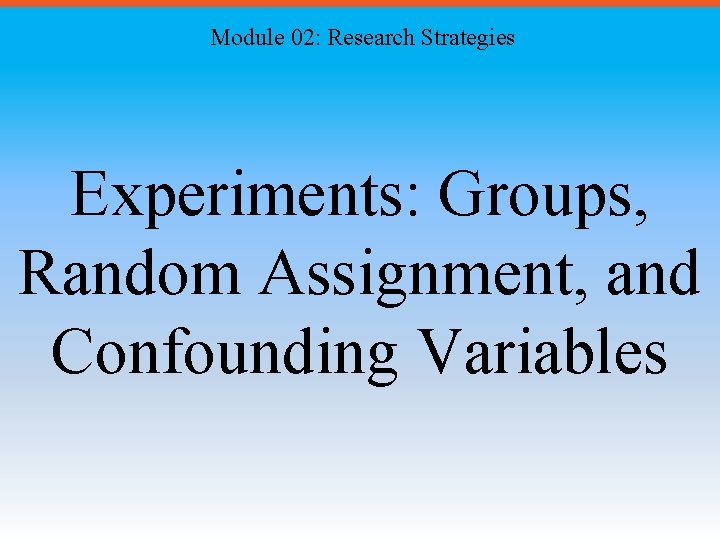 Module 02: Research Strategies Experiments: Groups, Random Assignment, and Confounding Variables 