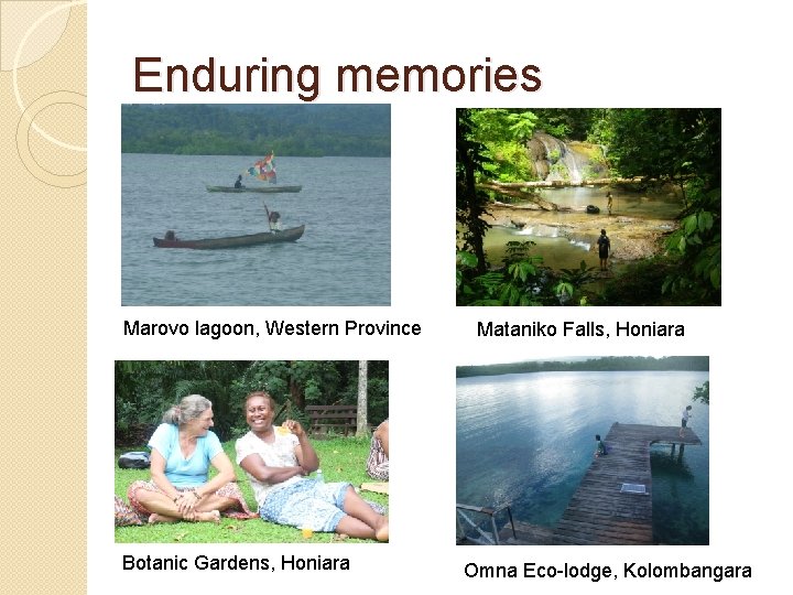 Enduring memories Marovo lagoon, Western Province Botanic Gardens, Honiara Mataniko Falls, Honiara Omna Eco-lodge,