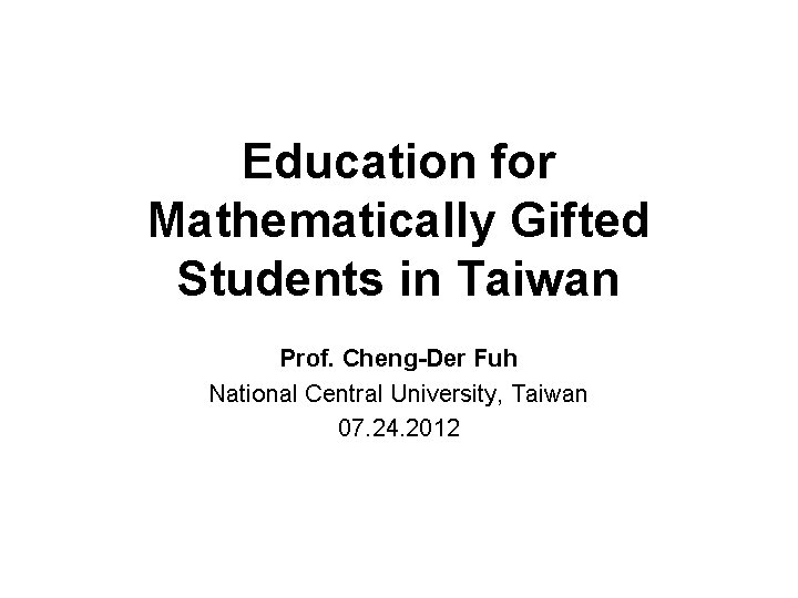 Education for Mathematically Gifted Students in Taiwan Prof. Cheng-Der Fuh National Central University, Taiwan