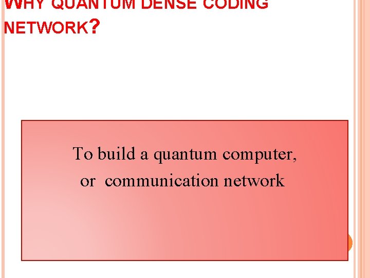 WHY QUANTUM DENSE CODING NETWORK? To build a quantum computer, or communication network 