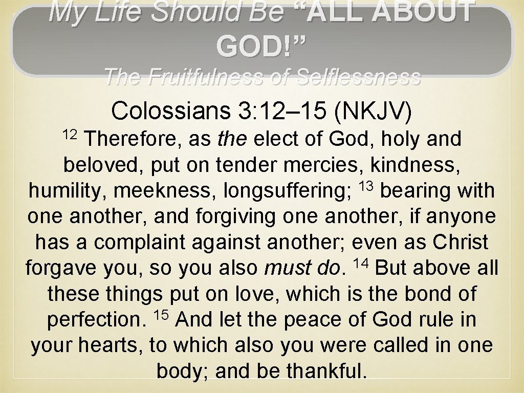My Life Should Be “ALL ABOUT GOD!” The Fruitfulness of Selflessness Colossians 3: 12–