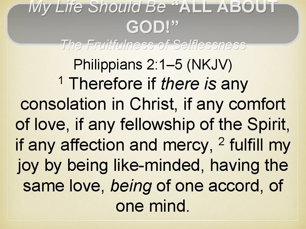 My Life Should Be “ALL ABOUT GOD!” The Fruitfulness of Selflessness Philippians 2: 1–