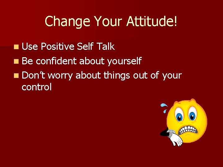 Change Your Attitude! n Use Positive Self Talk n Be confident about yourself n
